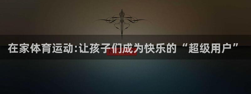 在家体育运动:让孩子们成为快乐的“超级用户”