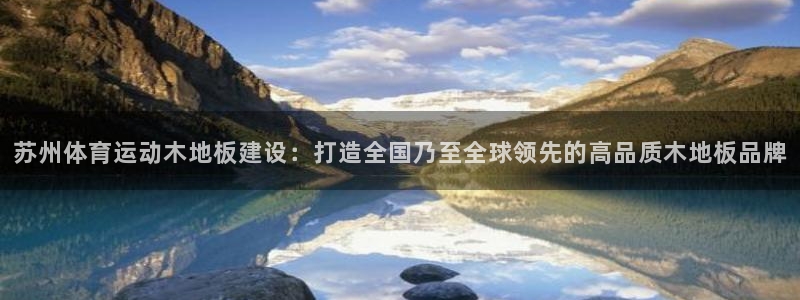 苏州体育运动木地板建设：打造全国乃至全球领先的高品质木地板品牌